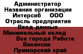 Администратор › Название организации ­ Интерсиб-T, ООО › Отрасль предприятия ­ Ввод данных › Минимальный оклад ­ 30 000 - Все города Работа » Вакансии   . Приморский край,Спасск-Дальний г.